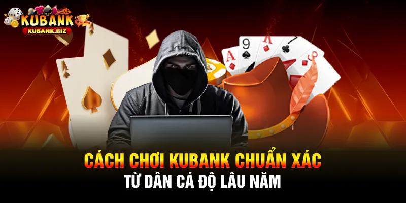 Cách Chơi Kubank Chuẩn Xác Từ Dân cá độ Lâu Năm