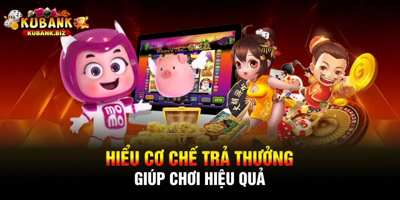 Hiểu cơ chế trả thưởng giúp chơi hiệu quả