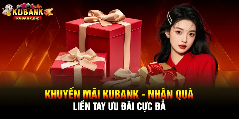 Khuyến Mãi Kubank - Nhận Quà Liền Tay Ưu Đãi Cực Đã